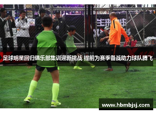 足球明星回归俱乐部集训迎新挑战 提前为赛季备战助力球队腾飞