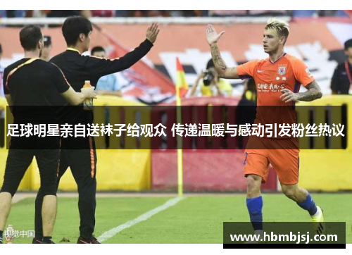 足球明星亲自送袜子给观众 传递温暖与感动引发粉丝热议