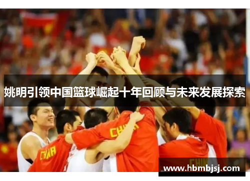 姚明引领中国篮球崛起十年回顾与未来发展探索