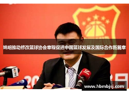 姚明推动修改篮球协会章程促进中国篮球发展及国际合作新篇章