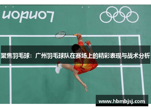 聚焦羽毛球：广州羽毛球队在赛场上的精彩表现与战术分析