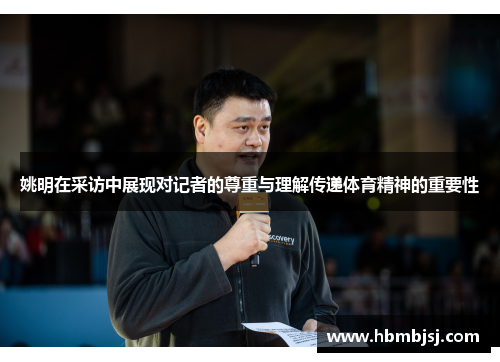姚明在采访中展现对记者的尊重与理解传递体育精神的重要性
