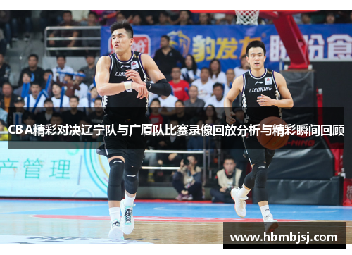 CBA精彩对决辽宁队与广厦队比赛录像回放分析与精彩瞬间回顾
