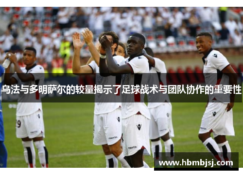 乌法与多明萨尔的较量揭示了足球战术与团队协作的重要性