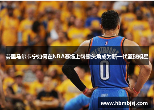 劳里马尔卡宁如何在NBA赛场上崭露头角成为新一代篮球明星