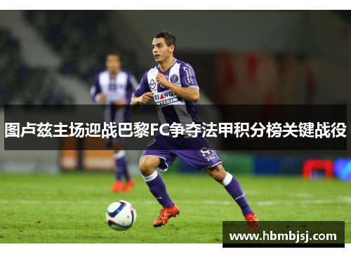 图卢兹主场迎战巴黎FC争夺法甲积分榜关键战役