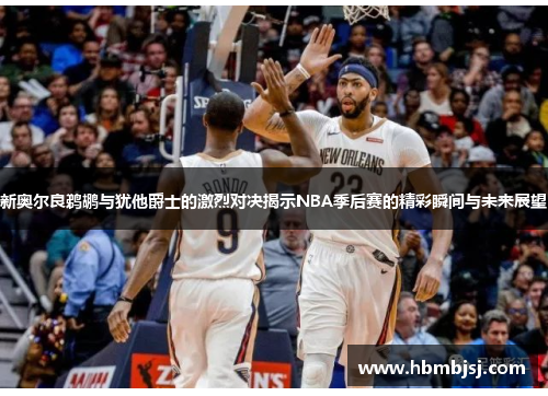 新奥尔良鹈鹕与犹他爵士的激烈对决揭示NBA季后赛的精彩瞬间与未来展望