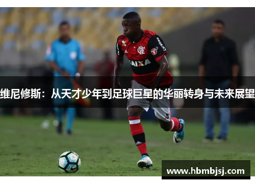 维尼修斯：从天才少年到足球巨星的华丽转身与未来展望