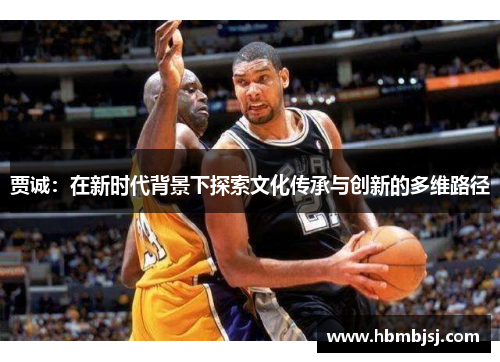 贾诚：在新时代背景下探索文化传承与创新的多维路径